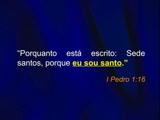 “Porquanto está escrito: Sede
santos, porque eu sou santo.”
I Pedro 1:16
 