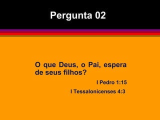 O que Deus, o Pai, espera
de seus filhos?
I Pedro 1:15
I Tessalonicenses 4:3
Pergunta 02
 