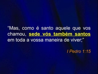 “Mas, como é santo aquele que vos
chamou, sede vós também santos
em toda a vossa maneira de viver;”
I Pedro 1:15
 