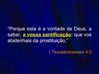 “Porque esta é a vontade de Deus, a
saber, a vossa santificação: que vos
abstenhais da prostituição,”
I Tessalonicenses 4:3
 