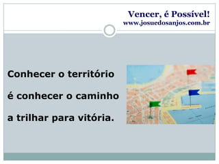 Vencer, é Possível!www.josuedosanjos.com.brConhecer o território é conhecer o caminho a trilhar para vitória.