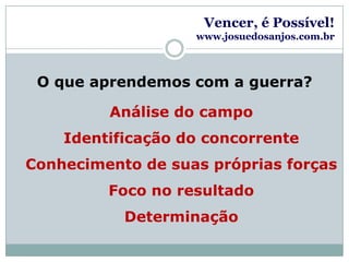 Vencer, é Possível!www.josuedosanjos.com.brO que aprendemos com a guerra?Análise do campoIdentificação do concorrenteConhecimento de suas próprias forçasFoco no resultadoDeterminação