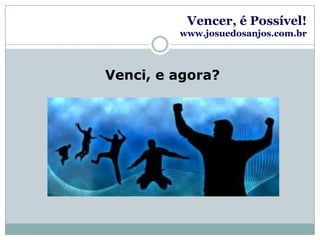 Vencer, é Possível!www.josuedosanjos.com.brVenci, e agora?