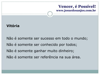 Vencer, é Possível!www.josuedosanjos.com.brVitóriaNão é somente ser sucesso em todo o mundo;Não é somente ser conhecido por todos;Não é somente ganhar muito dinheiro;Não é somente ser referência na sua área.