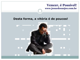 Vencer, é Possível!www.josuedosanjos.com.brDesta forma, a vitória é de poucos!