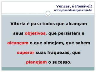 Vencer, é Possível!www.josuedosanjos.com.brVitória é para todos que alcançam seus objetivos, que persistem e alcançam o que almejam, que sabem superar suas fraquezas, que planejam o sucesso.