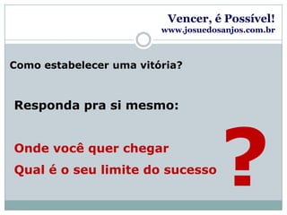 Vencer, é Possível!www.josuedosanjos.com.brComo estabelecer uma vitória?Responda pra si mesmo:Onde você quer chegarQual é o seu limite do sucesso?