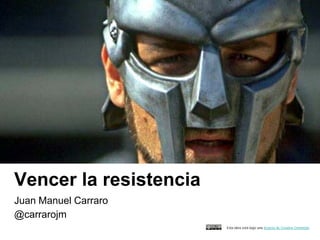 Vencer la resistencia
Juan Manuel Carraro
@carrarojm
                        Esta obra está bajo una licencia de Creative Commons
 