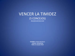 VENCER LA TIMIDEZ(5 CONCEJOS)RESUMEN METODO IPLERNOMBRE: Cristian Paul ParraCODIGO: 2010281364TEMA: El método IPLER 