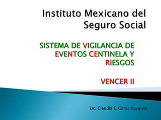 SISTEMA DE VIGILANCIA DE
EVENTOS CENTINELA Y
RIESGOS
VENCER II
Lic. Claudia E. Garza Raygoza
 