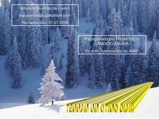 Eduardo Gusmão de Castro [email_address] Rio verde-Go., 31.07.2006 Psicografado por FRANCISCO CÂNDIDO XAVIER. Do livro “Astronautas do Além” TENHAM UM ÓTIMO DIA!!! 