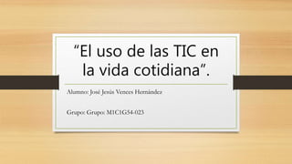 “El uso de las TIC en
la vida cotidiana”.
Alumno: José Jesús Vences Hernández
Grupo: Grupo: M1C1G54-023
 