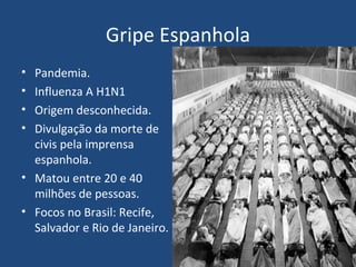 Gripe Espanhola Pandemia. Influenza A H1N1 Origem desconhecida. Divulgação da morte de civis pela imprensa espanhola. Matou entre 20 e 40 milhões de pessoas. Focos no Brasil: Recife, Salvador e Rio de Janeiro.  