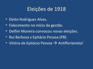 Eleições de 1918 Eleito Rodrigues Alves. Falecimento no início da gestão. Delfim Moreira convocou novas eleições. Rui Barbosa x Epitácio Pessoa (PB) Vitória de Epitácio Pessoa    Antiflorianista! 