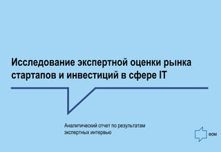 Исследование экспертной оценки рынка стартапов и инвестиций в сфере IT 
Аналитический отчет по результатам экспертных интервью 
 