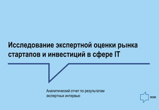 Исследование экспертной оценки рынка стартапов и инвестиций в сфере IT 
Аналитический отчет по результатам экспертных инте...