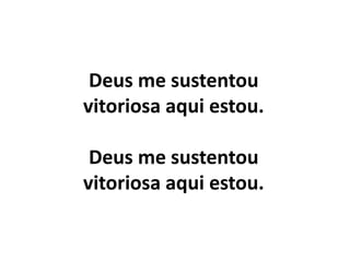 Deus me sustentou
vitoriosa aqui estou.
Deus me sustentou
vitoriosa aqui estou.
 