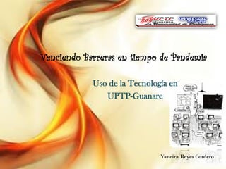 Uso de la Tecnología en
UPTP-Guanare
Yaneira Reyes Cordero
Venciendo Barreras en tiempo de Pandemia
 