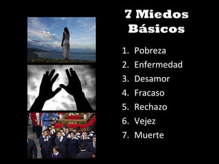 7 Miedos
Básicos
1. Pobreza
2. Enfermedad
3. Desamor
4. Fracaso
5. Rechazo
6. Vejez
7. Muerte
 