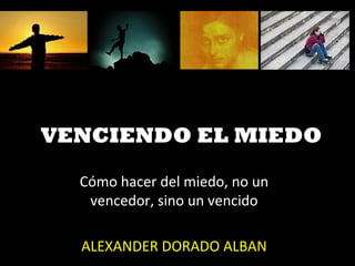 VENCIENDO EL MIEDO
Cómo hacer del miedo, no un
vencedor, sino un vencido
ALEXANDER DORADO ALBAN
 