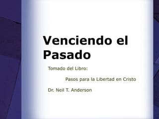 Venciendo el  Pasado Tomado del Libro:   Pasos para la Libertad en Cristo Dr. Neil T. Anderson 