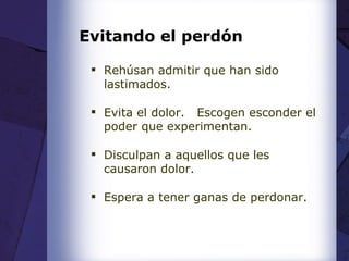 Evitando el perdón Rehúsan admitir que han sido lastimados. Evita el dolor.  Escogen esconder el poder que experimentan. Disculpan a aquellos que les causaron dolor. Espera a tener ganas de perdonar. 