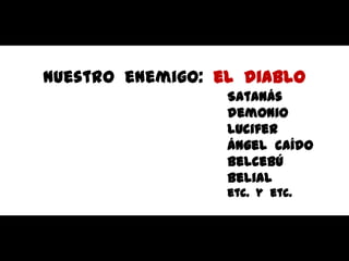 Nuestro  enemigo:  el  diabloSatanásdemonioLuciferÁngel  caídoBelcebúBelialetc.  y  etc.