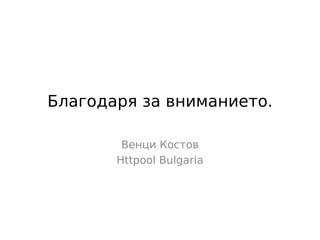 Благодаря за вниманието.

        Венци Костов
       Httpool Bulgaria
 