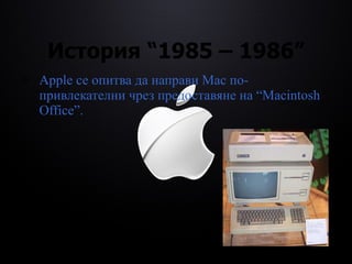 История  “1985 – 1986” Apple се опитва да направи Mac по-привлекателни чрез предоставяне на  “Macintosh Office”. 