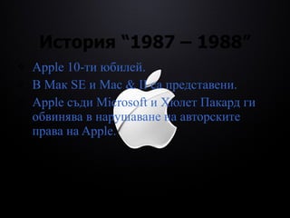 История  “1987 – 1988” Apple 10-ти юбилей. В Мак SE и Mac & II са представени. Apple съди Microsoft и Хюлет Пакард ги обвинява в нарушаване на авторските права на Apple. 