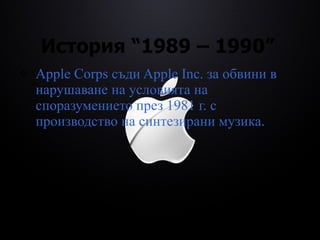История  “1989 – 1990”   Apple Corps съди Apple  Inc.  за обвини в нарушаване на условията на споразумението през 1981 г. с производство на синтезирани музика. 