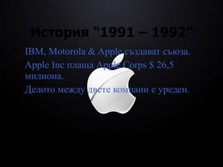 История  “1991 – 1992” IBM, Motorola & Apple  създават съюза. Apple Inc  плаща  Apple Corps $ 26,5  милиона. Делото между двете компани е уреден. 