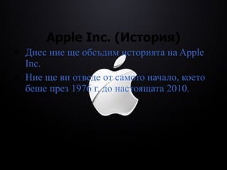 Apple Inc. ( История ) Днес ние ще обсъдим историята на Apple  Inc . Ние ще ви отведе от самото начало, което беше през 1976 г. до настоящата 2010. 