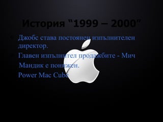 История  “1999 – 2000” Джобс става постоянен изпълнителен директор. Главен изпълнител продажбите - Мич Мандик е понижен. Power Mac Cube 