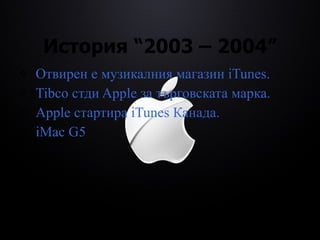 История  “2003 – 2004” Отвирен е музикалния магазин  iTunes . Tibco  стди  Apple  за търговската марка. Apple  стартира  iTunes  Канада. iMac G5 