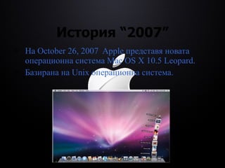История  “2007” На  October 26, 2007  Apple  представя новата операционна система  Mac OS X 10.5 Leopard.  Базирана на Unix операционна система. 