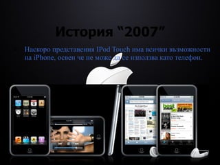 История  “2007” Наскоро представения IPod Touch има всички възможности на iPhone, освен че не може да се използва като телефон. 