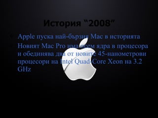 История “2008” Apple пуска най-бързия Mac в историята Новият Mac Pro има осем ядра в процесора и обединява два от новите 45-нанометрови процесори на Intel Quad-Core Xeon на 3.2 GHz 
