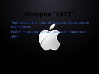 История  “1977” Това е годината  ,  в която  Apple  се   образува като корпорация . Роб Янов създава логото , което се използва и днес. 