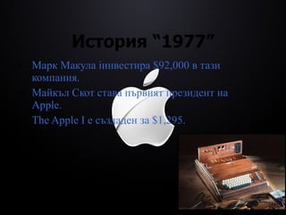 История  “1977” Марк Макула  i инвестира  $92,000  в тази компания. Майкъл Скот става първият президент на Apple . The Apple I  е създаден за  $1,295. 