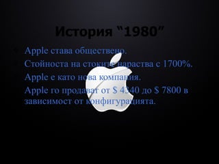 История  “1980” Apple става обществено. Стойноста на стоките нараства с 1700%. Apple е като нова компания. Apple го продават от $ 4340 до $ 7800 в зависимост от конфигурацията. 