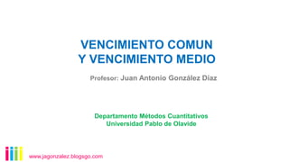 VENCIMIENTO COMUN
Y VENCIMIENTO MEDIO
Profesor: Juan Antonio González Díaz

Departamento Métodos Cuantitativos
Universidad Pablo de Olavide

www.jagonzalez.blogsgo.com

 