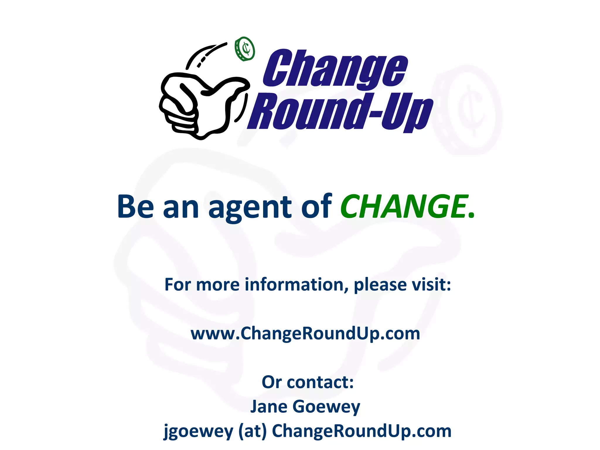 For more information, please visit: www.ChangeRoundUp.com  Or contact: Jane Goewey  jgoewey (at) ChangeRoundUp.com Be an agent of  CHANGE .   
