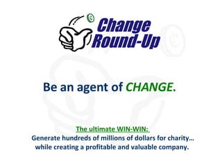 Be an agent of  CHANGE .   The ultimate WIN-WIN:  Generate hundreds of millions of dollars for charity… while creating a profitable and valuable company.  