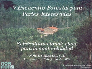 V Encuentro Forestal para Partes Interesadas Selvicultura clonal: clave para la sostenibilidad NORTE FORESTAL, S.A. Pontevedra, 10 de junio de 2009 V Encuentro Forestal para Partes Interesadas Pontevedra, 10 de junio de 2009 