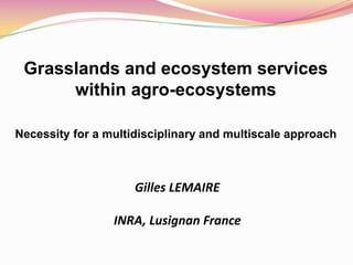 Grasslands and ecosystem services
      within agro-ecosystems

Necessity for a multidisciplinary and multiscale approach



                     Gilles LEMAIRE

                 INRA, Lusignan France
 
