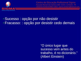 Sucesso : opção por não desistir
Fracasso: : opção por desistir cedo demais
“O único lugar que
sucesso vem antes do
trabalho, é no dicionário.”
(Albert Einstein)
 
