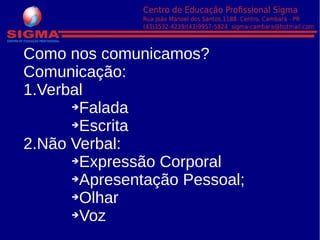 Como nos comunicamos?
Comunicação:
1.Verbal
➔Falada
➔Escrita
2.Não Verbal:
➔Expressão Corporal
➔Apresentação Pessoal;
➔Olhar
➔Voz
 