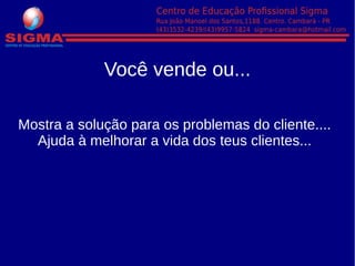 Você vende ou...
Mostra a solução para os problemas do cliente....
Ajuda à melhorar a vida dos teus clientes...
 