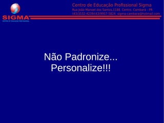 Não Padronize...
Personalize!!!
 
